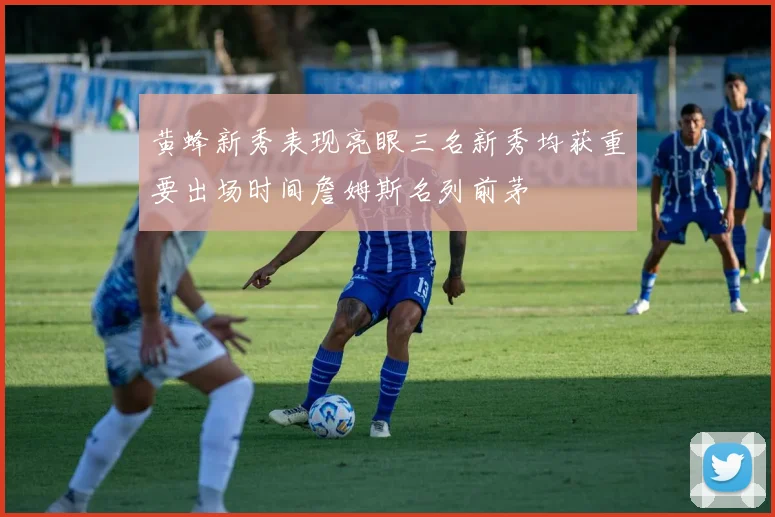 黄蜂新秀表现亮眼三名新秀均获重要出场时间詹姆斯名列前茅