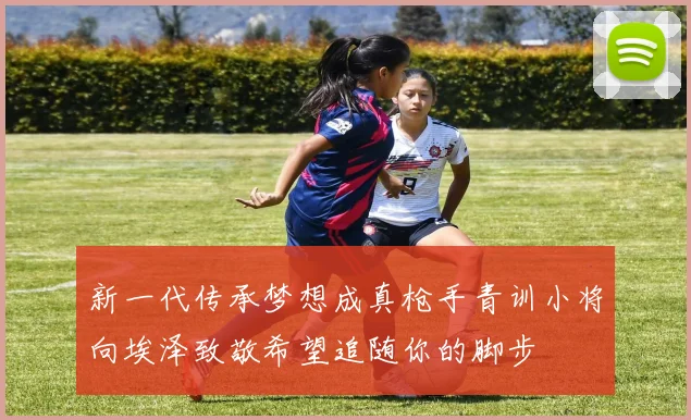 新一代传承梦想成真枪手青训小将向埃泽致敬希望追随你的脚步