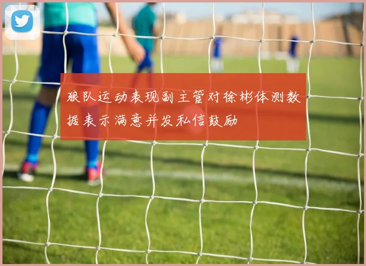 狼队运动表现副主管对徐彬体测数据表示满意并发私信鼓励