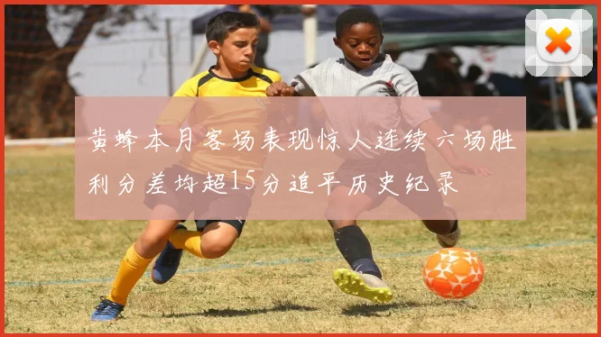 黄蜂本月客场表现惊人连续六场胜利分差均超15分追平历史纪录