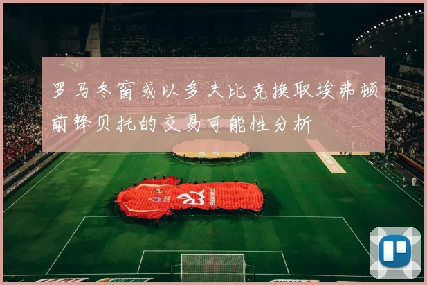 罗马冬窗或以多夫比克换取埃弗顿前锋贝托的交易可能性分析