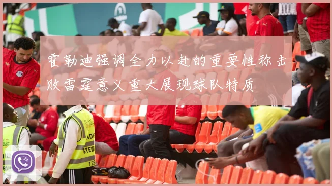 霍勒迪强调全力以赴的重要性称击败雷霆意义重大展现球队特质
