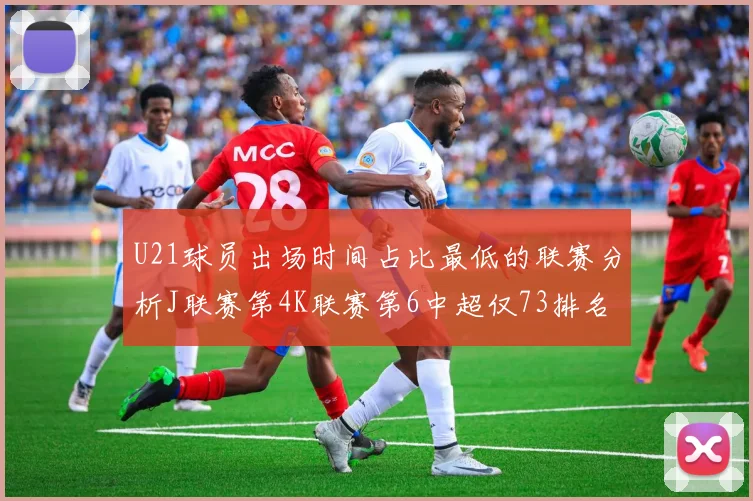 U21球员出场时间占比最低的联赛分析J联赛第4K联赛第6中超仅73排名第9